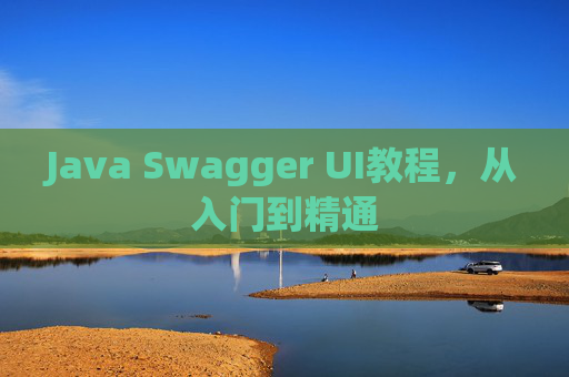 Java Swagger UI教程,从入门到精通 Java Swagger UI教程,从入门到精通