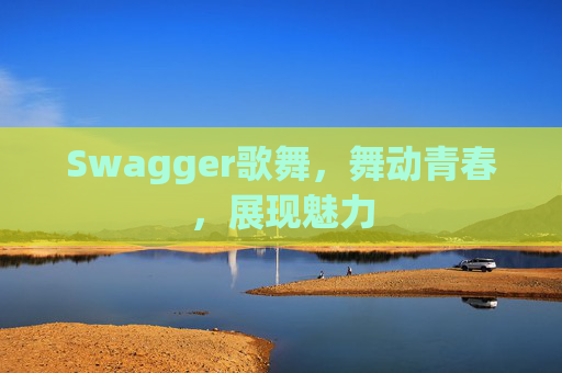 Swagger歌舞,舞动青春,展现魅力